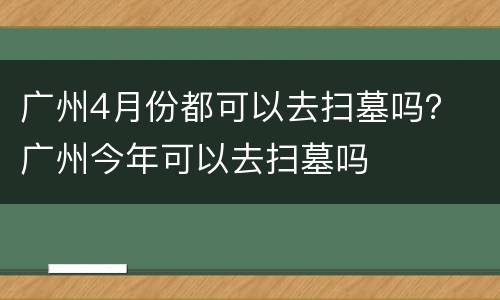 广州4月份都可以去扫墓吗？ 广州今年可以去扫墓吗