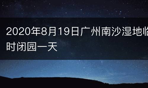 2020年8月19日广州南沙湿地临时闭园一天