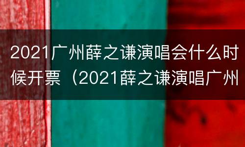 2021广州薛之谦演唱会什么时候开票（2021薛之谦演唱广州举办方）