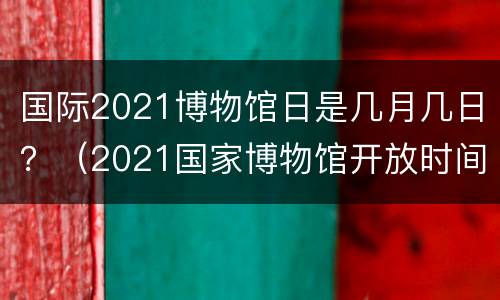 国际2021博物馆日是几月几日？（2021国家博物馆开放时间）