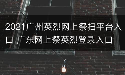 2021广州英烈网上祭扫平台入口 广东网上祭英烈登录入口