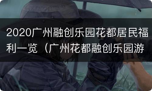 2020广州融创乐园花都居民福利一览（广州花都融创乐园游玩攻略）