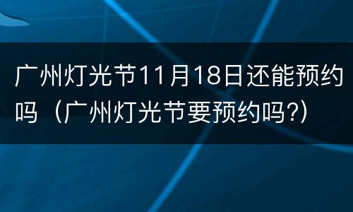 广州灯光节11月18日还能预约吗（广州灯光节要预约吗?）