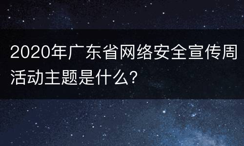 2020年广东省网络安全宣传周活动主题是什么？