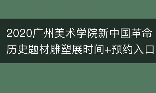 2020广州美术学院新中国革命历史题材雕塑展时间+预约入口