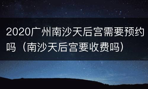 2020广州南沙天后宫需要预约吗（南沙天后宫要收费吗）