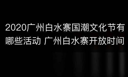 2020广州白水寨国潮文化节有哪些活动 广州白水寨开放时间