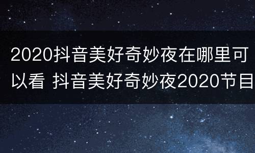 2020抖音美好奇妙夜在哪里可以看 抖音美好奇妙夜2020节目顺序