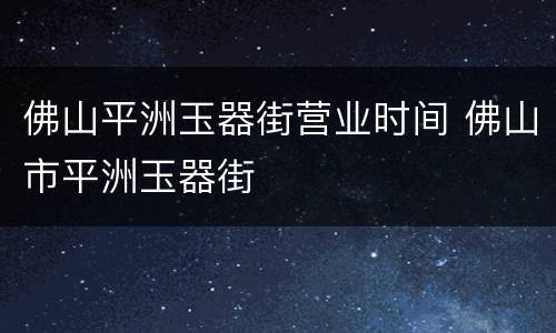 佛山平洲玉器街营业时间 佛山市平洲玉器街