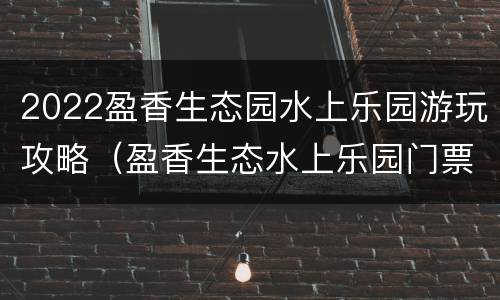 2022盈香生态园水上乐园游玩攻略（盈香生态水上乐园门票多少钱）