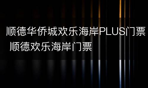 顺德华侨城欢乐海岸PLUS门票 顺德欢乐海岸门票