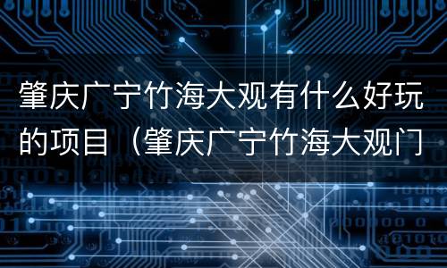 肇庆广宁竹海大观有什么好玩的项目（肇庆广宁竹海大观门票多少?）