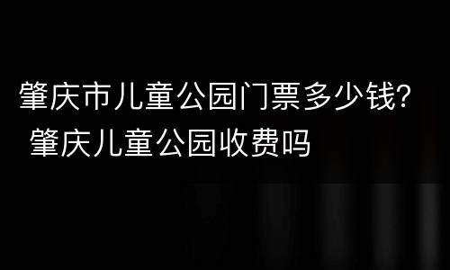 肇庆市儿童公园门票多少钱？ 肇庆儿童公园收费吗