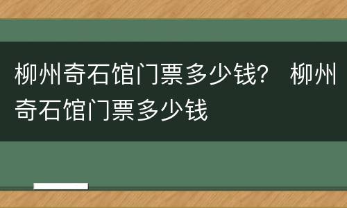 柳州奇石馆门票多少钱？ 柳州奇石馆门票多少钱