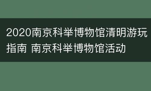 2020南京科举博物馆清明游玩指南 南京科举博物馆活动
