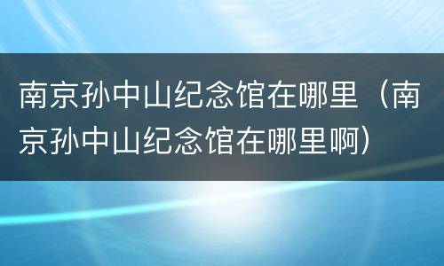 南京孙中山纪念馆在哪里（南京孙中山纪念馆在哪里啊）