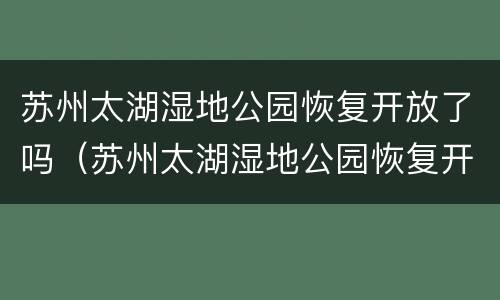 苏州太湖湿地公园恢复开放了吗（苏州太湖湿地公园恢复开放了吗现在）