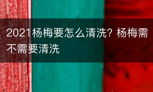 2021杨梅要怎么清洗? 杨梅需不需要清洗