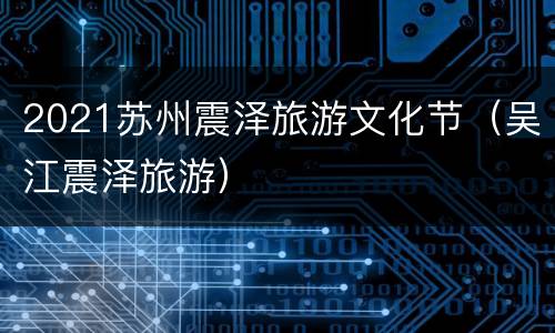 2021苏州震泽旅游文化节（吴江震泽旅游）