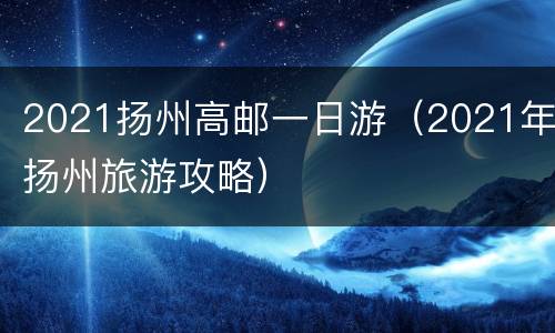 2021扬州高邮一日游（2021年扬州旅游攻略）