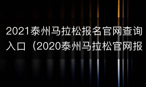 2021泰州马拉松报名官网查询入口（2020泰州马拉松官网报名）