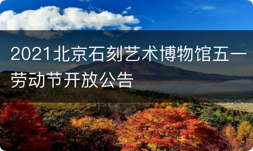 2021北京石刻艺术博物馆五一劳动节开放公告