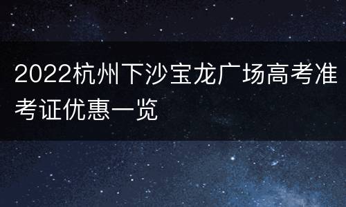 2022杭州下沙宝龙广场高考准考证优惠一览