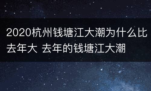2020杭州钱塘江大潮为什么比去年大 去年的钱塘江大潮