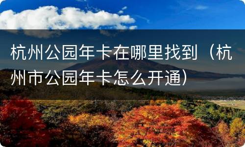 杭州公园年卡在哪里找到（杭州市公园年卡怎么开通）