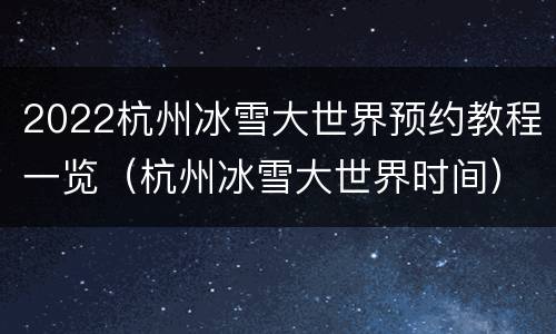 2022杭州冰雪大世界预约教程一览（杭州冰雪大世界时间）