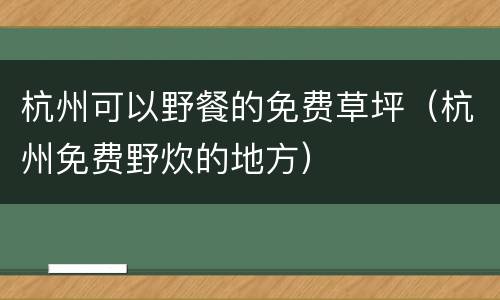 杭州可以野餐的免费草坪（杭州免费野炊的地方）