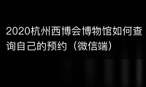 2020杭州西博会博物馆如何查询自己的预约（微信端）