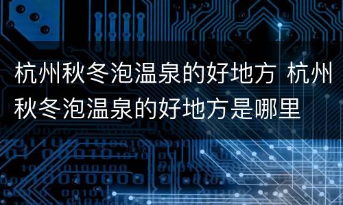 杭州秋冬泡温泉的好地方 杭州秋冬泡温泉的好地方是哪里
