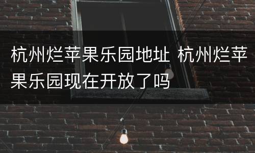 杭州烂苹果乐园地址 杭州烂苹果乐园现在开放了吗