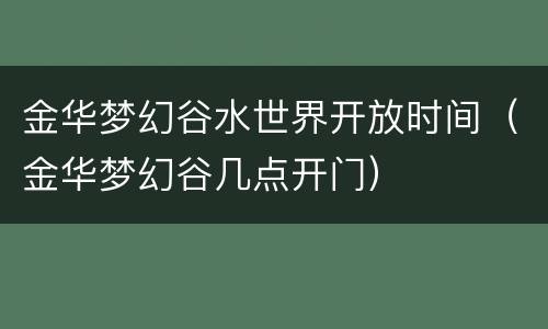 金华梦幻谷水世界开放时间（金华梦幻谷几点开门）