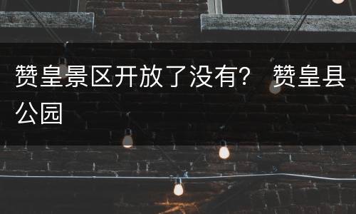 赞皇景区开放了没有？ 赞皇县公园