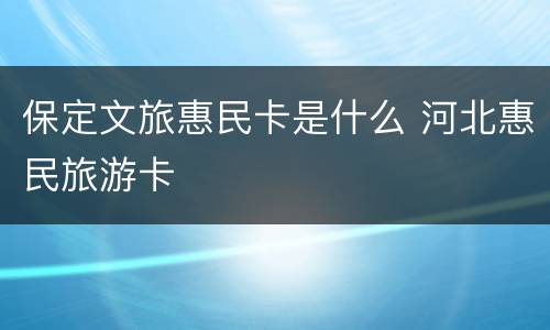 保定文旅惠民卡是什么 河北惠民旅游卡