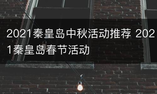 2021秦皇岛中秋活动推荐 2021秦皇岛春节活动