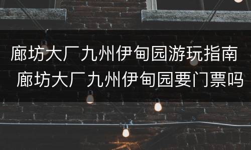 廊坊大厂九州伊甸园游玩指南 廊坊大厂九州伊甸园要门票吗