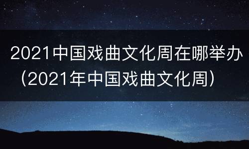 2021中国戏曲文化周在哪举办（2021年中国戏曲文化周）