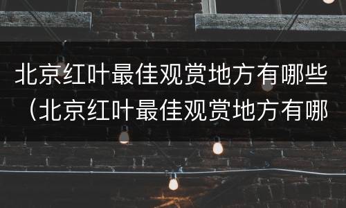 北京红叶最佳观赏地方有哪些（北京红叶最佳观赏地方有哪些景区）