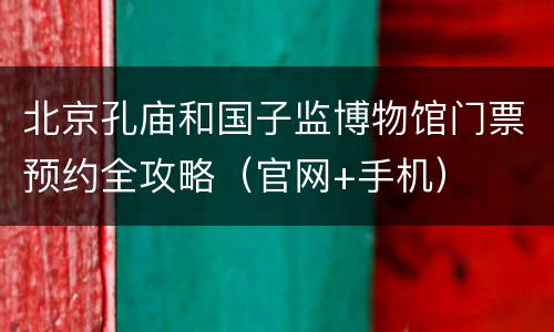 北京孔庙和国子监博物馆门票预约全攻略（官网+手机）