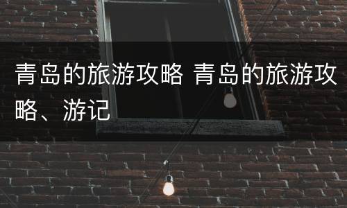 青岛的旅游攻略 青岛的旅游攻略、游记
