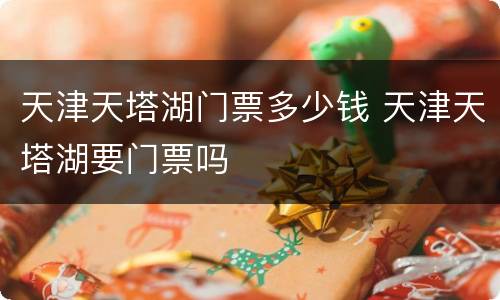 天津天塔湖门票多少钱 天津天塔湖要门票吗