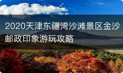 2020天津东疆湾沙滩景区金沙邮政印象游玩攻略