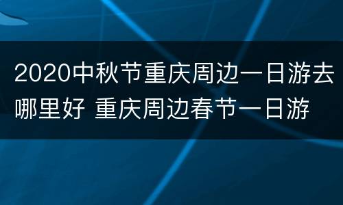 2020中秋节重庆周边一日游去哪里好 重庆周边春节一日游