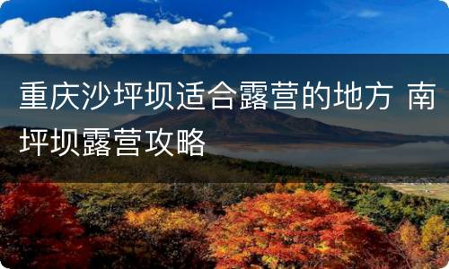 重庆沙坪坝适合露营的地方 南坪坝露营攻略