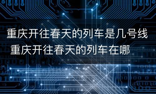 重庆开往春天的列车是几号线 重庆开往春天的列车在哪