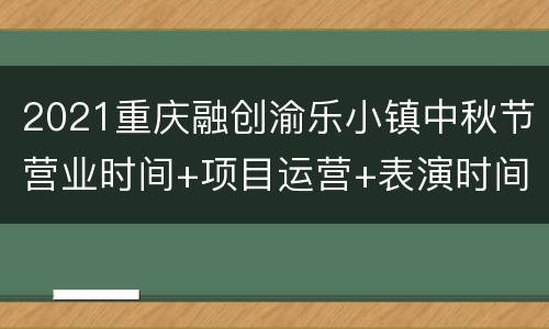 2021重庆融创渝乐小镇中秋节营业时间+项目运营+表演时间表