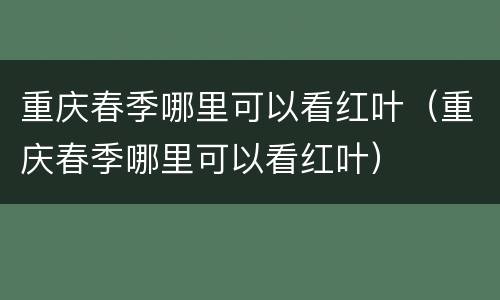 重庆春季哪里可以看红叶（重庆春季哪里可以看红叶）